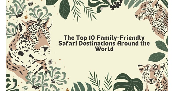 The Top 10 Family-Friendly Safari Destinations Around the World